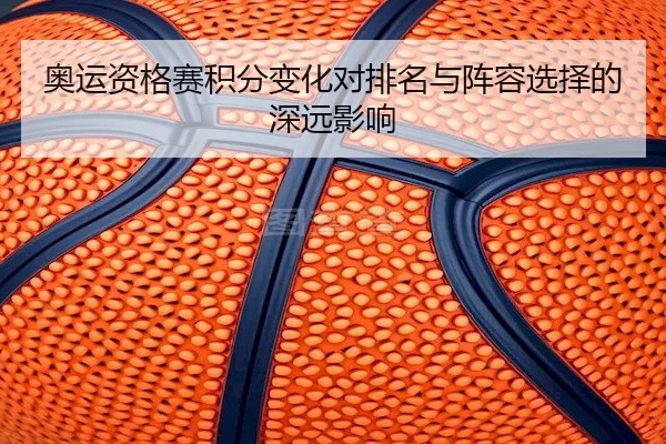 奥运资格赛积分变化对排名与阵容选择的深远影响（J9）