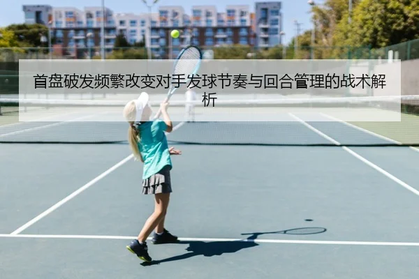 首盘破发频繁改变对手发球节奏与回合管理的战术解析